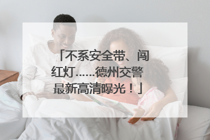 不系安全带、闯红灯……德州交警最新高清曝光！