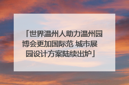 世界温州人助力温州园博会更加国际范 城市展园设计方案陆续出炉