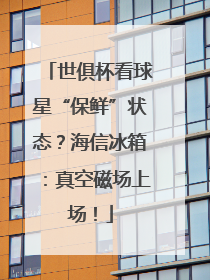 世俱杯看球星“保鲜”状态？海信冰箱：真空磁场上场！