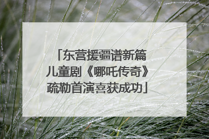 东营援疆谱新篇 儿童剧《哪吒传奇》疏勒首演喜获成功