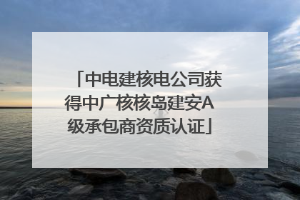 中电建核电公司获得中广核核岛建安A级承包商资质认证