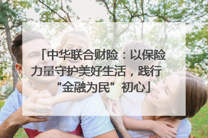 中华联合财险：以保险力量守护美好生活，践行“金融为民”初心