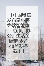 中国电信发布星小辰终端智能体：防诈、办公、生活全搞定 麦芒40首发搭载！