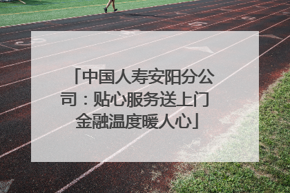 中国人寿安阳分公司：贴心服务送上门 金融温度暖人心