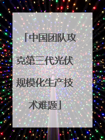 中国团队攻克第三代光伏规模化生产技术难题