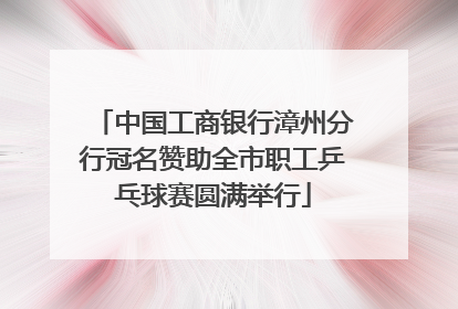 中国工商银行漳州分行冠名赞助全市职工乒乓球赛圆满举行