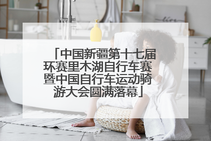 中国新疆第十七届环赛里木湖自行车赛暨中国自行车运动骑游大会圆满落幕