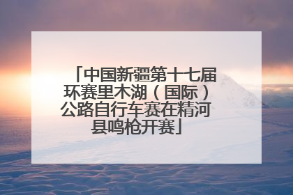 中国新疆第十七届环赛里木湖（国际）公路自行车赛在精河县鸣枪开赛