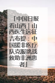中国日报看山西｜山西医生远征吉布提：中国援非医疗队克服挑战救助非洲患者
