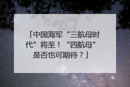 中国海军“三航母时代”将至！“四航母”是否也可期待？