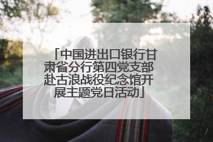 中国进出口银行甘肃省分行第四党支部赴古浪战役纪念馆开展主题党日活动