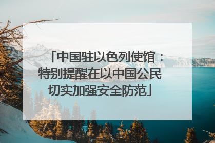 中国驻以色列使馆：特别提醒在以中国公民切实加强安全防范