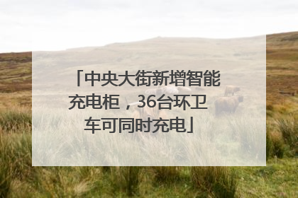 中央大街新增智能充电柜，36台环卫车可同时充电