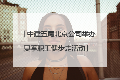 中建五局北京公司举办夏季职工健步走活动