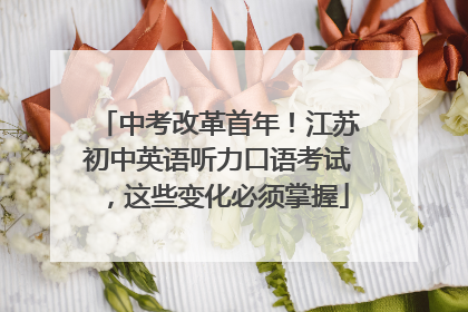 中考改革首年！江苏初中英语听力口语考试，这些变化必须掌握