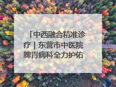中西融合精准诊疗｜东营市中医院脾胃病科全力护佑脾胃健康