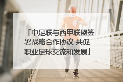 中足联与西甲联盟签署战略合作协议 共促职业足球交流和发展