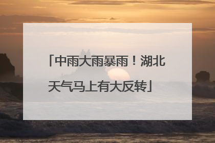 中雨大雨暴雨！湖北天气马上有大反转