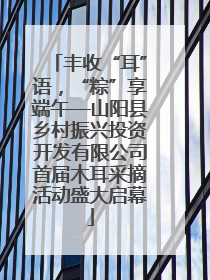 丰收“耳”语，“粽”享端午—山阳县乡村振兴投资开发有限公司首届木耳采摘活动盛大启幕
