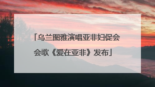 乌兰图雅演唱亚非妇促会会歌《爱在亚非》发布