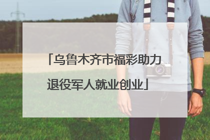 乌鲁木齐市福彩助力退役军人就业创业