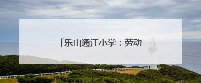 乐山通江小学：劳动育新苗，实践绽华光