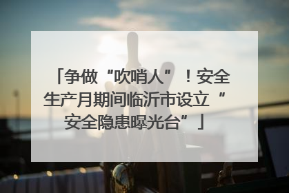 争做“吹哨人”！安全生产月期间临沂市设立“安全隐患曝光台”