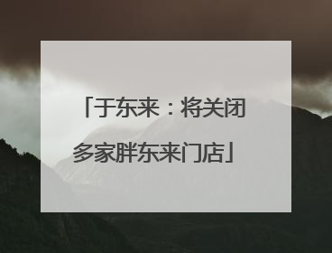 于东来：将关闭多家胖东来门店