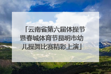 云南省第六届体操节暨春城体育节昆明市幼儿操舞比赛精彩上演