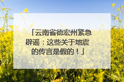 云南省德宏州紧急辟谣：这些关于地震的传言是假的！