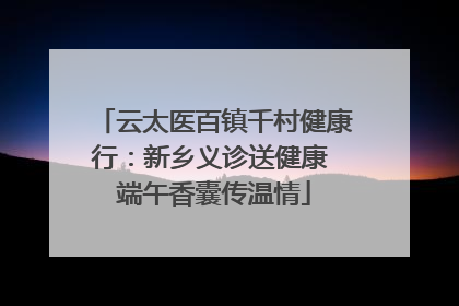 云太医百镇千村健康行：新乡义诊送健康 端午香囊传温情