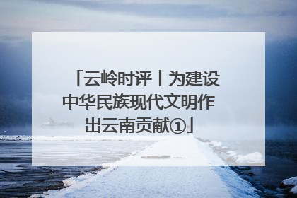 云岭时评丨为建设中华民族现代文明作出云南贡献①