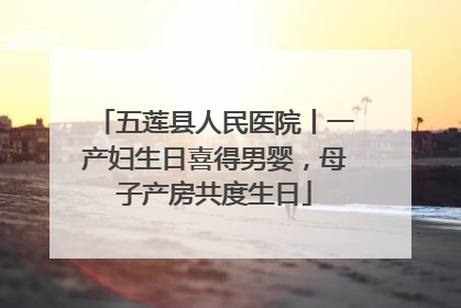 五莲县人民医院丨一产妇生日喜得男婴，母子产房共度生日