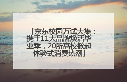 京东校园万试大集：携手11大品牌焕活毕业季，20所高校掀起体验式消费热潮