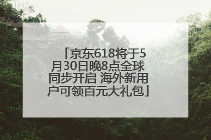 京东618将于5月30日晚8点全球同步开启 海外新用户可领百元大礼包