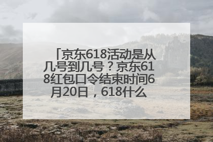 京东618活动是从几号到几号？京东618红包口令结束时间6月20日，618什么时候买最便宜