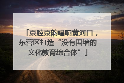京腔京韵唱响黄河口，东营区打造“没有围墙的文化教育综合体”