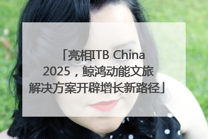 亮相ITB China 2025，鲸鸿动能文旅解决方案开辟增长新路径