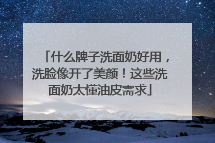 什么牌子洗面奶好用，洗脸像开了美颜！这些洗面奶太懂油皮需求