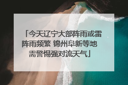 今天辽宁大部阵雨或雷阵雨频繁 锦州阜新等地需警惕强对流天气