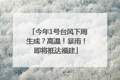今年1号台风下周生成？高温！暴雨！即将抵达福建