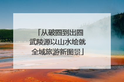 从破圈到出圈 武陵源以山水绘就全域旅游新图景