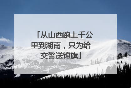 从山西跑上千公里到湖南，只为给交警送锦旗