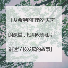 从希望的田野到无声的课堂，她用6张照片讲述学校发展的故事