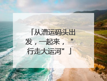 从漕运码头出发，一起来，“行走大运河”