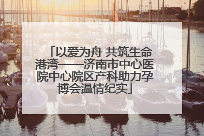 以爱为舟 共筑生命港湾——济南市中心医院中心院区产科助力孕博会温情纪实