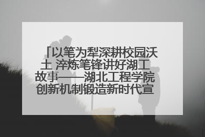 以笔为犁深耕校园沃土 淬炼笔锋讲好湖工故事——湖北工程学院创新机制锻造新时代宣传“轻骑兵”
