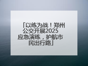 以练为战！郑州公交开展2025应急演练，护航市民出行路