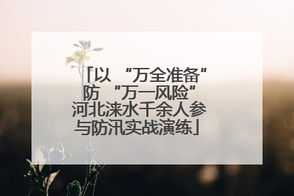 以 “万全准备” 防 “万一风险” 河北涞水千余人参与防汛实战演练