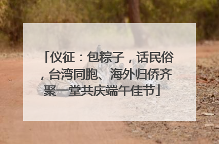 仪征：包粽子，话民俗，台湾同胞、海外归侨齐聚一堂共庆端午佳节